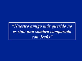 “Nuestro amigo más querido no
es sino una sombra comparado
          con Jesús”
 
