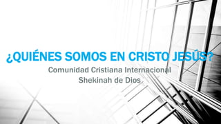 ¿QUIÉNES SOMOS EN CRISTO JESÚS?
Comunidad Cristiana Internacional
Shekinah de Dios
 