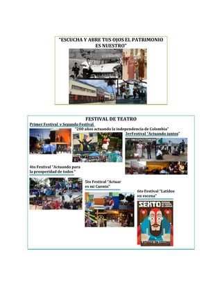 “ESCUCHA Y ABRE TUS OJOS EL PATRIMONIO
ES NUESTRO”
FESTIVAL DE TEATRO
Primer Festival y Segundo Festival
“200 años actuando la independencia de Colombia”
3erFestival “Actuando juntos”
4to Festival “Actuando para
la prosperidad de todos ”
5to Festival “Actuar
es mi Cuento”
6to Festival “Latidos
en escena”
 