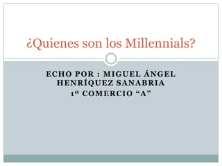 ¿Quienes son los Millennials?

   ECHO POR : MIGUEL ÁNGEL
     HENRÍQUEZ SANABRIA
       1º COMERCIO “A”
 