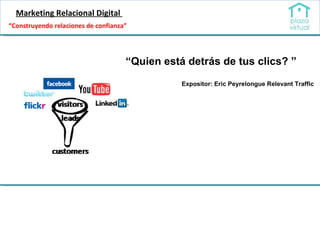 Marketing Relacional Digital  “ Quien está detrás de tus clics?   ” Expositor:  Eric Peyrelongue Relevant Traffic “ Construyendo relaciones de confianza” 