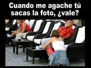 Cuando me agache tú sacas la foto, ¿vale? 