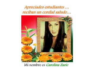 Apreciados estudiantes …
reciban un cordial saludo…
Mi nombre es Carolina Zaric
 
