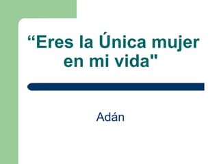 “ Eres la Única mujer en mi vida"   Adán   