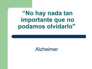 “ No hay nada tan importante que no podamos olvidarlo"   Alzheimer   