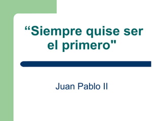 “ Siempre quise ser el primero"   Juan Pablo II   