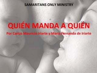SAMARITANS ONLY MINISTRY
QUIÉN MANDA A QUIÉN
Por Carlos Mauricio Iriarte y María Fernanda de Iriarte
 