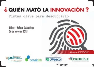 Bilbao – Palacio Euskalduna
26 de mayo de 2015
QUIÉN MATÓ LA INNOVACIÓN
Pistas clave para descubrirlo
¿ ¿
#InnovaPRODISLE
 