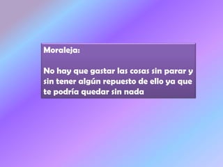 Moraleja:
No hay que gastar las cosas sin parar y
sin tener algún repuesto de ello ya que
te podría quedar sin nada
 