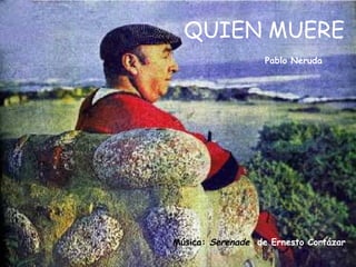 QUIEN MUERE Pablo Neruda Música:  Serenade , de Ernesto Cortázar 