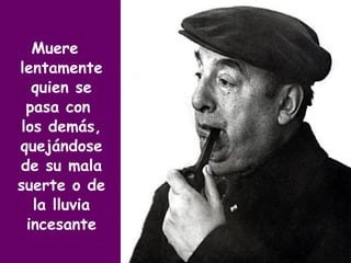 Muere lentamente quien se pasa con  los demás, quejándose de su mala suerte o de la lluvia incesante 