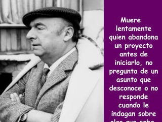 Muere lentamente quien abandona un proyecto antes de iniciarlo, no pregunta de un asunto que desconoce o no responde cuando le indagan sobre algo que sabe  