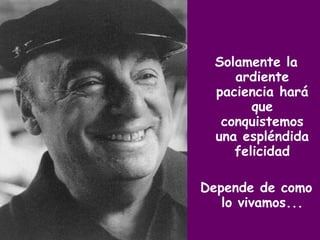 Solamente la ardiente paciencia hará que conquistemos una espléndida felicidad Depende de como lo vivamos... 