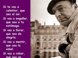Si te vas a calentar, que sea al sol. Si vas a engañar, que sea a tu estómago. Si vas a llorar, que sea de alegría. Si vas a mentir, que sea la edad. Si vas a robar, que sea un beso. 