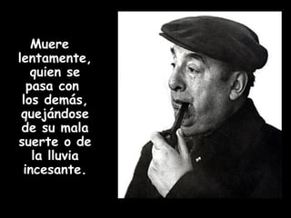 Muere lentamente, quien se pasa con  los demás, quejándose de su mala suerte o de la lluvia incesante. 