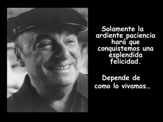 Solamente la ardiente paciencia hará que conquistemos una esplendida felicidad. Depende de  como lo vivamos… 
