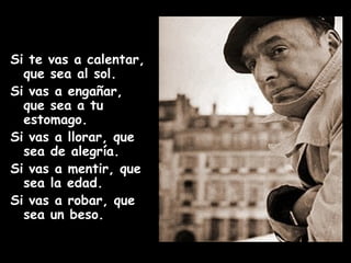 Si te vas a calentar, que sea al sol. Si vas a engañar, que sea a tu estomago. Si vas a llorar, que sea de alegría. Si vas a mentir, que sea la edad. Si vas a robar, que sea un beso. 