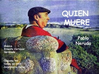 QUIEN
                     MUERE
                        Pablo
Música
                       Neruda
Ernesto Cortázar
Serenade


Ozuluama Ver.
Verano del 2009
Jorge García Garma
 