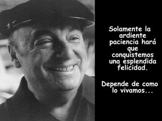 Solamente la ardiente paciencia hará que conquistemos una esplendida felicidad. Depende de como lo vivamos...