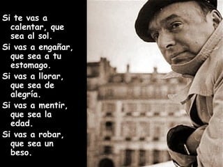 Si te vas a calentar, que sea al sol. Si vas a engañar, que sea a tu estomago. Si vas a llorar, que sea de alegría. Si vas a mentir, que sea la edad. Si vas a robar, que sea un beso.