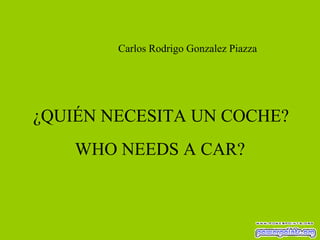Carlos Rodrigo Gonzalez Piazza

¿QUIÉN NECESITA UN COCHE?
WHO NEEDS A CAR?

 