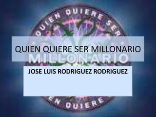 QUIEN QUIERE SER MILLONARIO
JOSE LUIS RODRIGUEZ RODRIGUEZ
 
