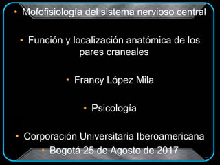 • Mofofisiología del sistema nervioso central
• Función y localización anatómica de los
pares craneales
• Francy López Mila
• Psicología
• Corporación Universitaria Iberoamericana
• Bogotá 25 de Agosto de 2017
 