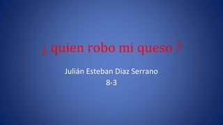 ¿ quien robo mi queso ?
Julián Esteban Diaz Serrano
8-3
 