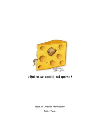 ¿Quien se comió mi queso?
Todos los Derechos Reservados©
Enid J. Tapia
 