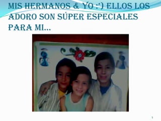 MIs HErManos & Yo :’) Ellos los
Adoro Son Súper Especiales
para MI…




                                  5
 