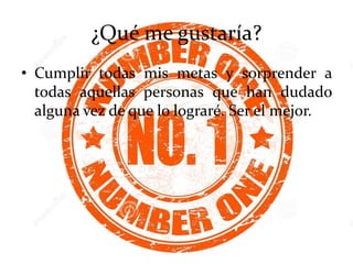 ¿Qué me gustaría?
• Cumplir todas mis metas y sorprender a
todas aquellas personas que han dudado
alguna vez de que lo lograré. Ser el mejor.