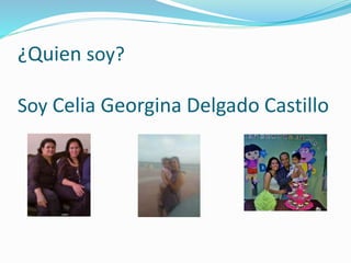 ¿Quien soy?
Soy Celia Georgina Delgado Castillo
 