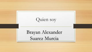 Quien soy
Brayan Alexander
Suarez Murcia
 