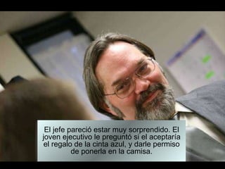 El jefe pareció estar muy sorprendido. El joven ejecutivo le preguntó si el aceptaría el regalo de la cinta azul, y darle permiso de ponerla en la camisa. 