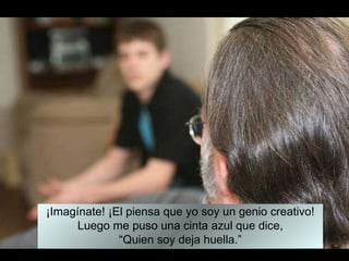 ¡ Imagínate!  ¡ El piensa que yo soy un genio creativo! Luego me puso una cinta azul que dice, “ Quien soy deja huella.” 