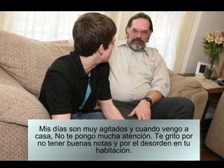 Mis días son muy agitados y cuando vengo a casa, No te pongo mucha atención. Te grito por no tener buenas notas y por el desorden en tu habitación. 
