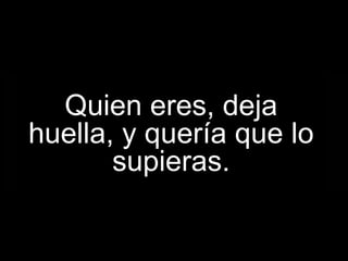 Quien eres, deja huella, y quería que lo supieras. 