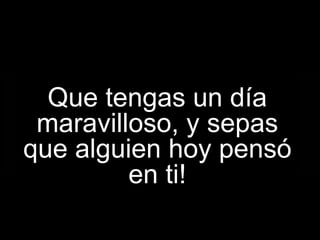 Que tengas un día maravilloso, y sepas que alguien hoy pensó en ti! 