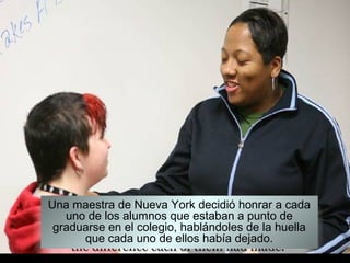Una maestra de Nueva York decidió honrar a cada
uno de los alumnos que estaban a punto de
graduarse en el colegio, hablánd...