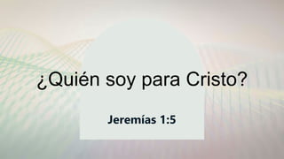 ¿Quién soy para Cristo?
Jeremías 1:5
 