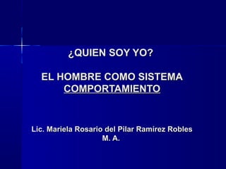 ¿QUIEN SOY YO?

  EL HOMBRE COMO SISTEMA
      COMPORTAMIENTO


Lic. Mariela Rosario del Pilar Ramírez Robles
                    M. A.
 