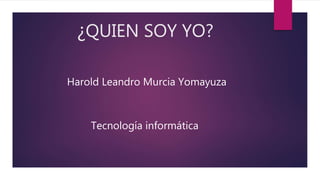 ¿QUIEN SOY YO?
Harold Leandro Murcia Yomayuza
Tecnología informática
 
