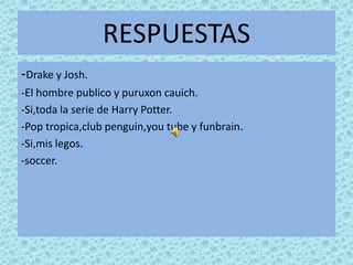 RESPUESTAS-Drake y Josh.-El hombre publico y puruxoncauich.-Si,toda la serie de Harry Potter.-Pop tropica,clubpenguin,youtube y funbrain.-Si,mislegos.-soccer.