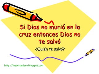 Si Dios no murió en la cruz entonces Dios no te salvó ¿Quién te salvó? http:// luzverdadera.blogspot.com 