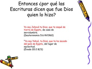 Entonces ¿por qué las Escrituras dicen que fue Dios quien lo hizo? Yo soy Jehová tu Dios, que te saqué de tierra de Egipto , de casa de servidumbre.  (Deuteronomio 5:6 RV1960) " Yo soy Yahvé, tu Dios, que te he sacado del país de Egipto , del lugar de esclavitud.  (Éxodo 20:2 BJ3) 