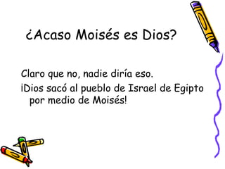 ¿Acaso Moisés es Dios? Claro que no, nadie diría eso. ¡Dios sacó al pueblo de Israel de Egipto por medio de Moisés! 