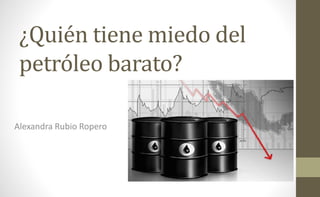 ¿Quién tiene miedo del
petróleo barato?
Alexandra Rubio Ropero
 