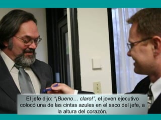 El jefe dijo: “¡Bueno… claro!”, el joven ejecutivo
colocó una de las cintas azules en el saco del jefe, a
la altura del corazón.
 