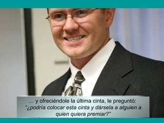 … y ofreciéndole la última cinta, le preguntó:
“¿podría colocar esta cinta y dársela a alguien a
quien quiera premiar?”
 
