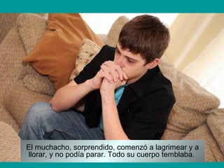 El muchacho, sorprendido, comenzó a lagrimear y a
llorar, y no podía parar. Todo su cuerpo temblaba.
 